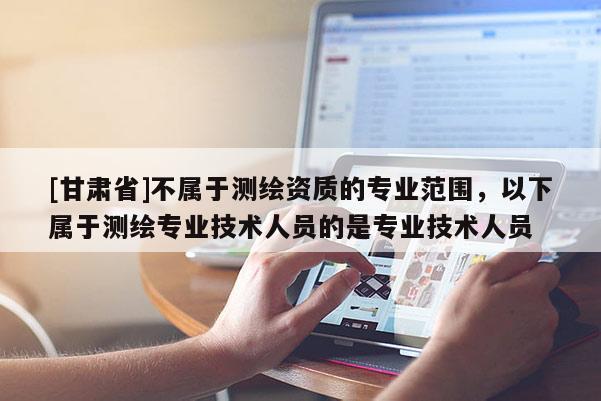 [甘肅省]不屬于測繪資質(zhì)的專業(yè)范圍，以下屬于測繪專業(yè)技術(shù)人員的是專業(yè)技術(shù)人員