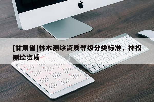 [甘肅省]林木測繪資質(zhì)等級分類標(biāo)準(zhǔn)，林權(quán)測繪資質(zhì)