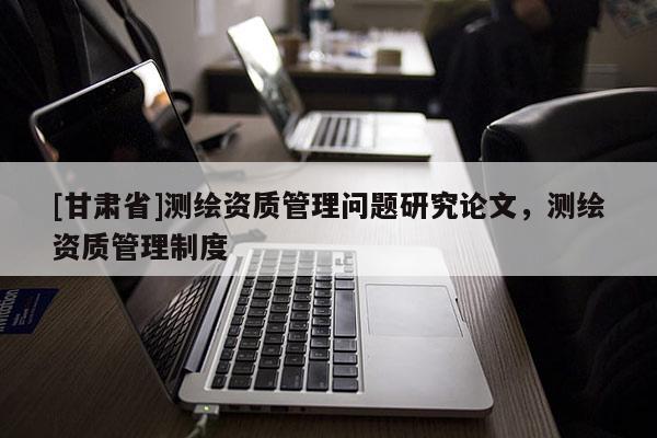 [甘肅省]測繪資質管理問題研究論文，測繪資質管理制度