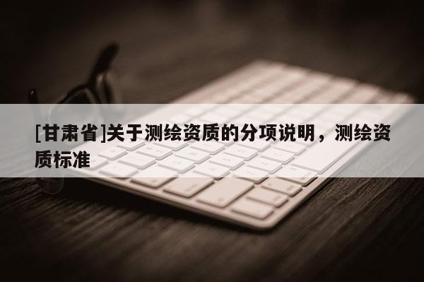[甘肅省]關于測繪資質的分項說明，測繪資質標準