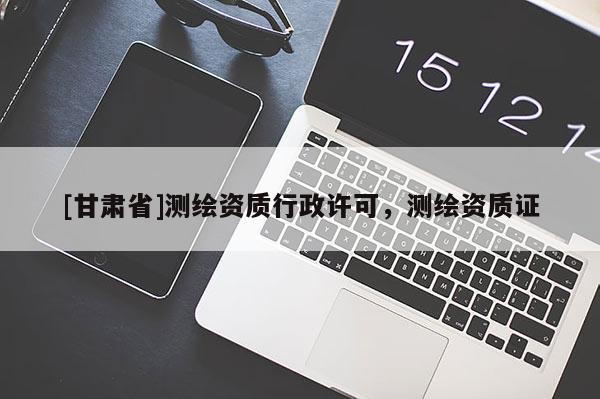 [甘肅省]測繪資質行政許可，測繪資質證