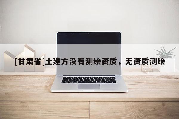 [甘肅省]土建方沒有測繪資質，無資質測繪