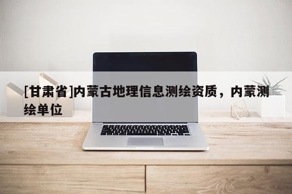 [甘肅省]內蒙古地理信息測繪資質，內蒙測繪單位