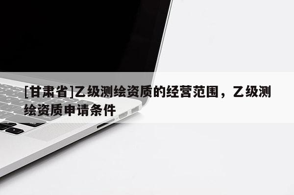 [甘肅省]乙級測繪資質的經營范圍，乙級測繪資質申請條件