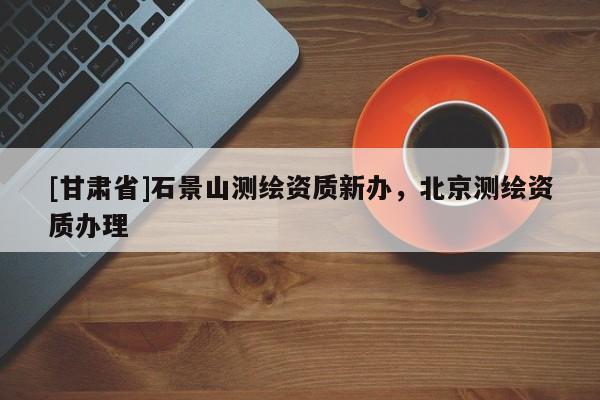 [甘肅省]石景山測繪資質新辦，北京測繪資質辦理