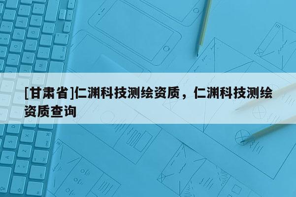 [甘肅省]仁淵科技測繪資質(zhì)，仁淵科技測繪資質(zhì)查詢