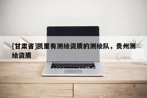 [甘肅省]凱里有測繪資質(zhì)的測繪隊(duì)，貴州測繪資質(zhì)