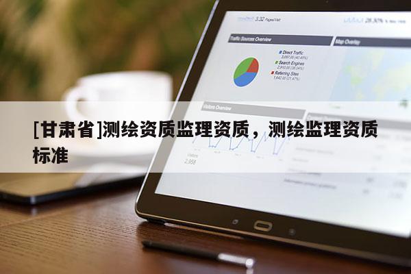 [甘肅省]測繪資質(zhì)監(jiān)理資質(zhì)，測繪監(jiān)理資質(zhì)標(biāo)準(zhǔn)
