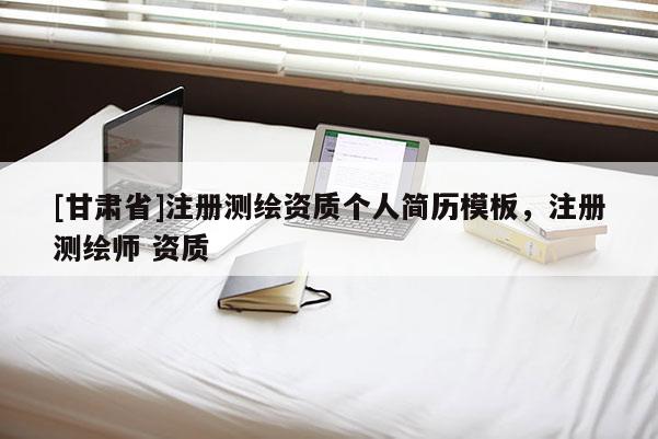 [甘肅省]注冊測繪資質個人簡歷模板，注冊測繪師 資質