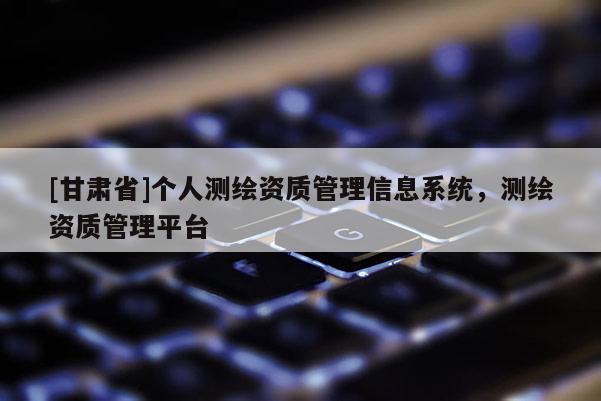 [甘肅省]個人測繪資質管理信息系統，測繪資質管理平臺