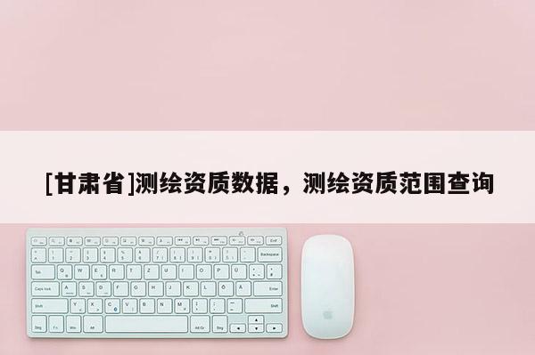 [甘肅省]測繪資質數據，測繪資質范圍查詢