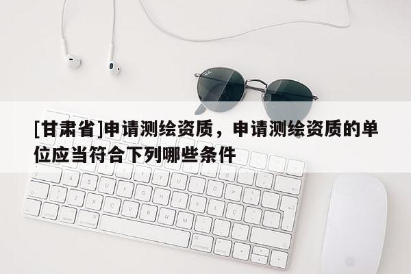 [甘肅省]申請測繪資質，申請測繪資質的單位應當符合下列哪些條件 