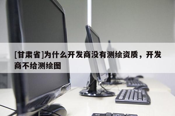 [甘肅省]為什么開發商沒有測繪資質，開發商不給測繪圖