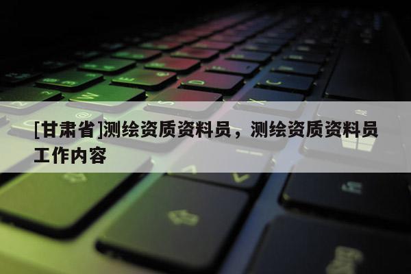 [甘肅省]測繪資質資料員，測繪資質資料員工作內容