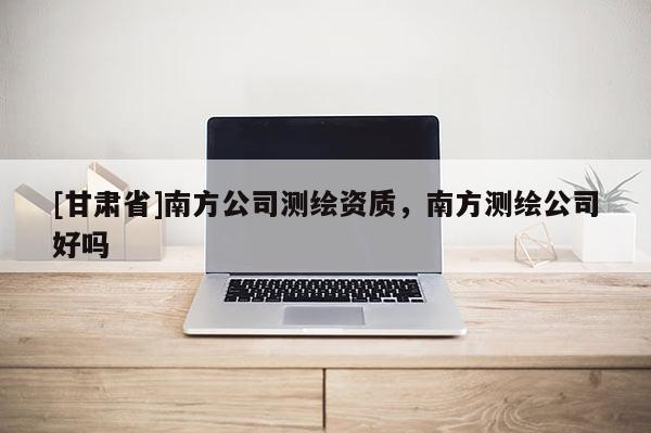 [甘肅省]南方公司測繪資質，南方測繪公司好嗎