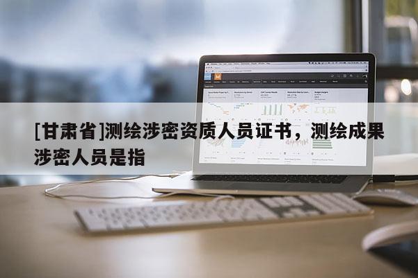 [甘肅省]測繪涉密資質人員證書，測繪成果涉密人員是指