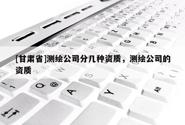 [甘肅省]測繪公司分幾種資質，測繪公司的資質