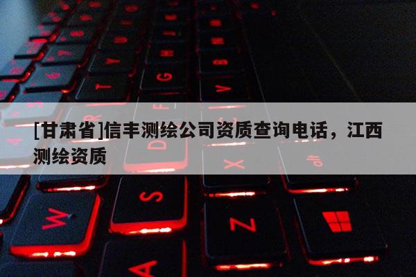 [甘肅省]信豐測繪公司資質查詢電話，江西測繪資質