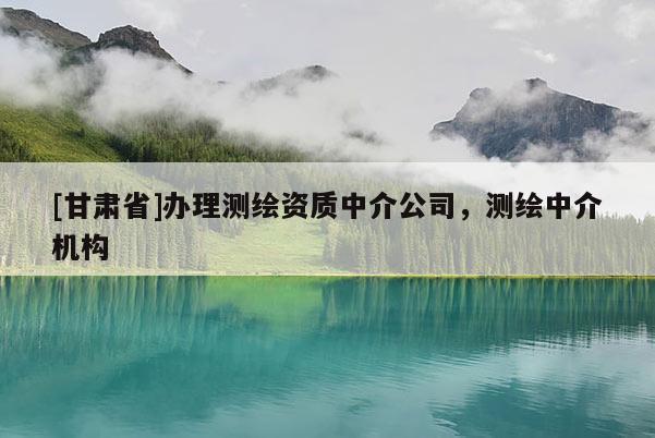 [甘肅省]辦理測繪資質中介公司，測繪中介機構