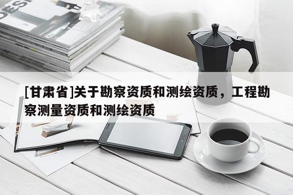 [甘肅省]關于勘察資質和測繪資質，工程勘察測量資質和測繪資質