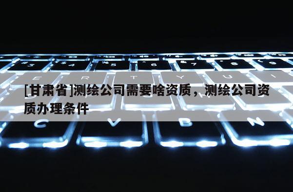 [甘肅省]測繪公司需要啥資質，測繪公司資質辦理條件