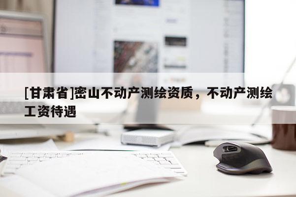 [甘肅省]密山不動產測繪資質，不動產測繪工資待遇
