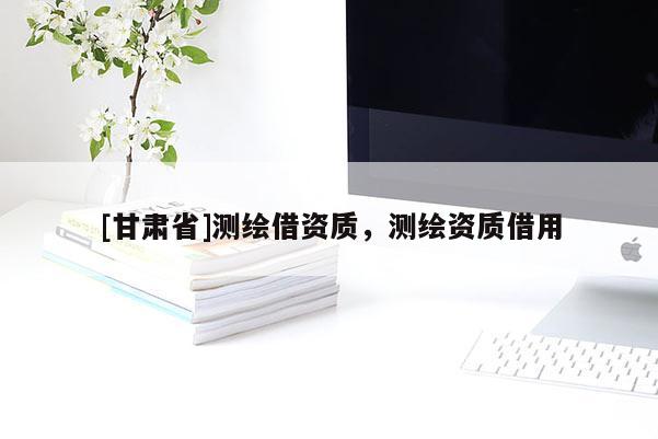 [甘肅省]測繪借資質，測繪資質借用