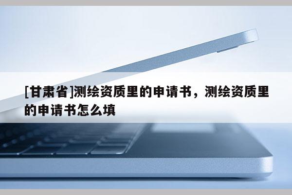 [甘肅省]測繪資質里的申請書，測繪資質里的申請書怎么填