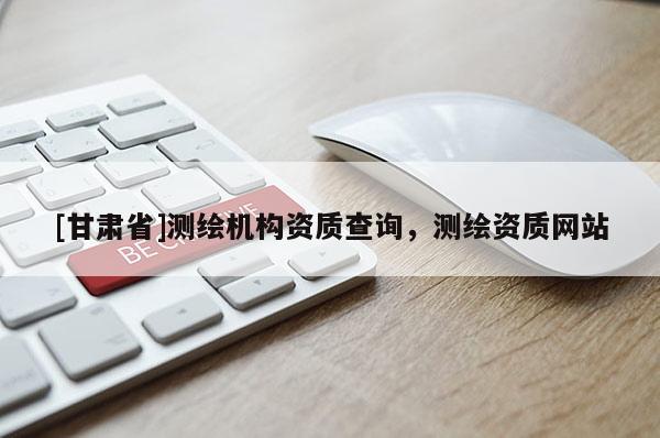 [甘肅省]測繪機構資質查詢，測繪資質網站