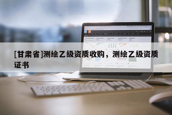 [甘肅省]測繪乙級資質收購，測繪乙級資質證書