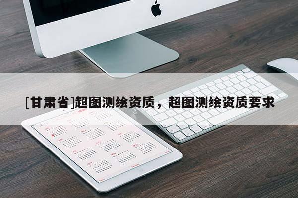 [甘肅省]超圖測繪資質，超圖測繪資質要求