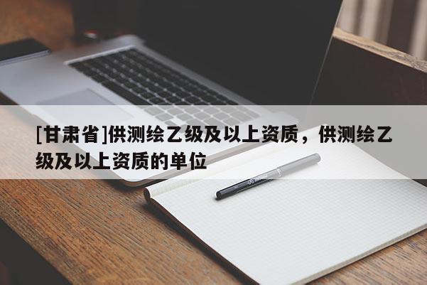 [甘肅省]供測繪乙級及以上資質，供測繪乙級及以上資質的單位