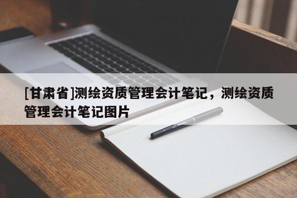 [甘肅省]測繪資質管理會計筆記，測繪資質管理會計筆記圖片