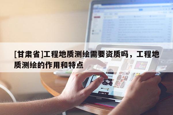 [甘肅省]工程地質測繪需要資質嗎，工程地質測繪的作用和特點