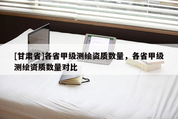 [甘肅省]各省甲級測繪資質數量，各省甲級測繪資質數量對比