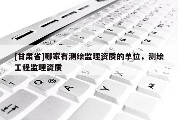 [甘肅省]哪家有測繪監理資質的單位，測繪工程監理資質