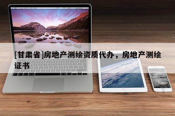 [甘肅省]房地產測繪資質代辦，房地產測繪證書