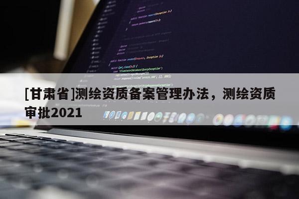 [甘肅省]測繪資質備案管理辦法，測繪資質審批2021