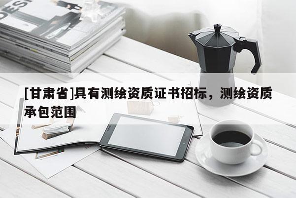 [甘肅省]具有測(cè)繪資質(zhì)證書招標(biāo)，測(cè)繪資質(zhì)承包范圍