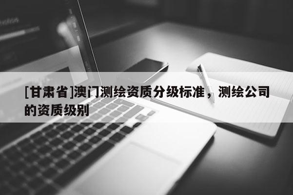 [甘肅省]澳門測繪資質分級標準，測繪公司的資質級別