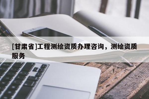 [甘肅省]工程測繪資質(zhì)辦理咨詢，測繪資質(zhì)服務