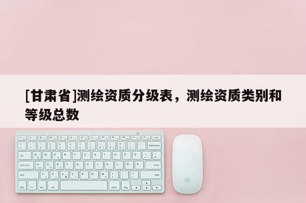 [甘肅省]測繪資質分級表，測繪資質類別和等級總數(shù)