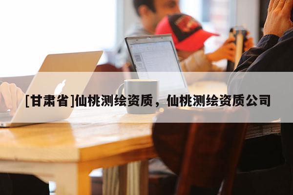 [甘肅省]仙桃測繪資質，仙桃測繪資質公司