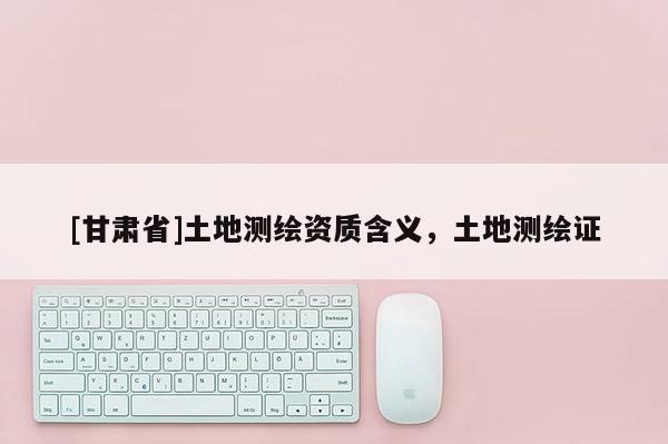 [甘肅省]土地測繪資質含義，土地測繪證