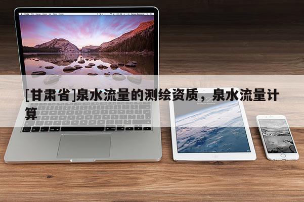 [甘肅省]泉水流量的測繪資質，泉水流量計算