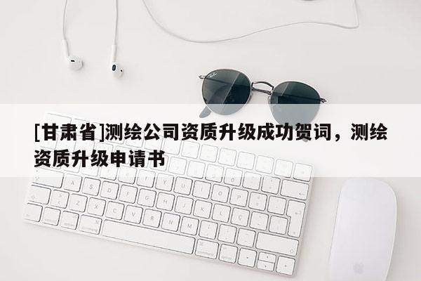 [甘肅省]測繪公司資質升級成功賀詞，測繪資質升級申請書