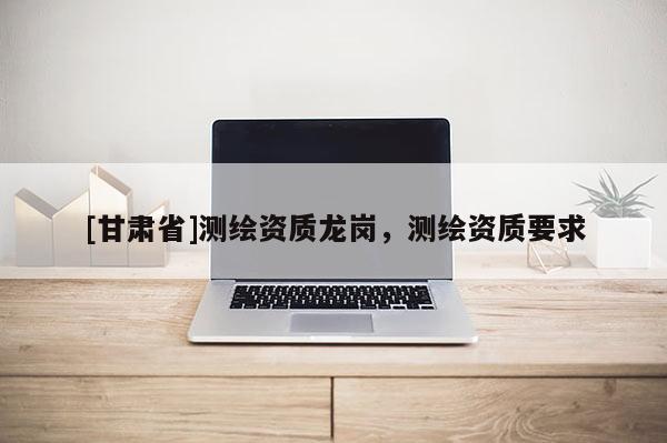 [甘肅省]測繪資質龍崗，測繪資質要求