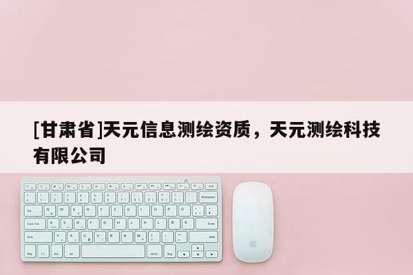 [甘肅省]天元信息測繪資質，天元測繪科技有限公司