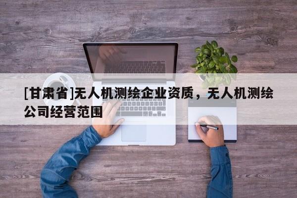 [甘肅省]無(wú)人機(jī)測(cè)繪企業(yè)資質(zhì)，無(wú)人機(jī)測(cè)繪公司經(jīng)營(yíng)范圍