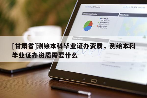 [甘肅省]測(cè)繪本科畢業(yè)證辦資質(zhì)，測(cè)繪本科畢業(yè)證辦資質(zhì)需要什么